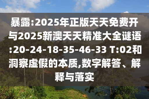 暴露:2025年正版天天免费开与2025新澳天天精准大全谜语:20-24-18-35-46-33 T:02和洞察虚假的本质,数字解答、解释与落实